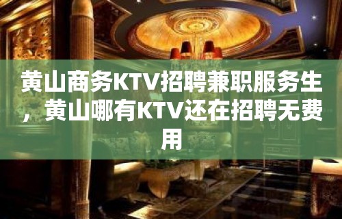 黄山商务KTV招聘兼职服务生，黄山哪有KTV还在招聘无费用