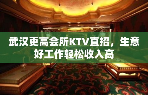 武汉更高会所KTV直招，生意好工作轻松收入高