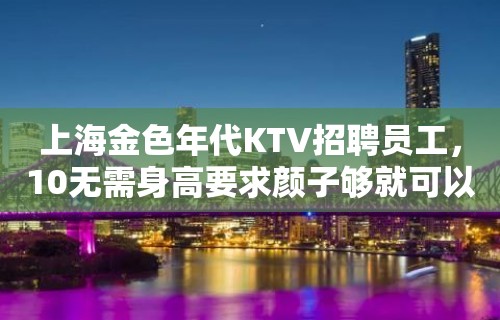 上海金色年代KTV招聘员工，10无需身高要求颜子够就可以