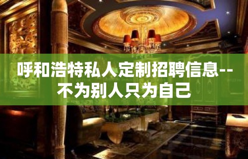 呼和浩特私人定制招聘信息--不为别人只为自己