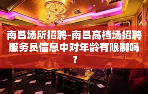 南昌场所招聘-南昌高档场招聘服务员信息中对年龄有限制吗？