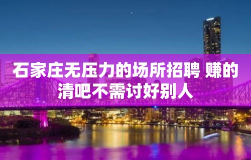 石家庄无压力的场所招聘 赚的清吧不需讨好别人