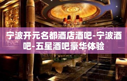 宁波开元名都酒店酒吧-宁波酒吧-五星酒吧豪华体验