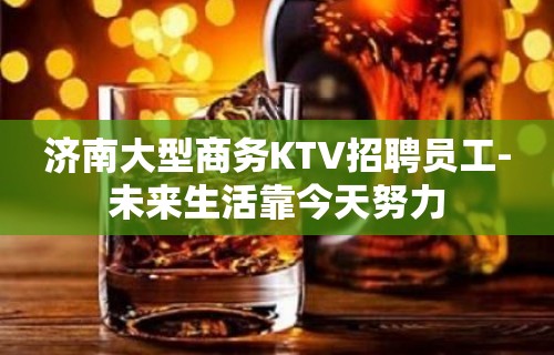 济南大型商务KTV招聘员工-未来生活靠今天努力