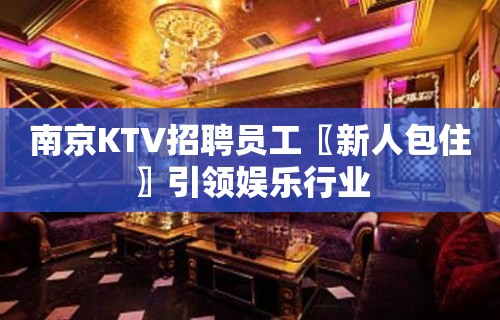 南京KTV招聘员工〖新人包住〗引领娱乐行业