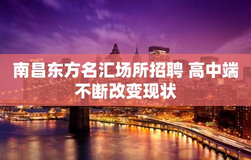 南昌﻿东方名汇场所招聘 高中端不断改变现状