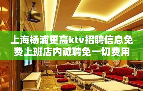 上海杨浦更高ktv招聘信息免费上班店内诚聘免一切费用