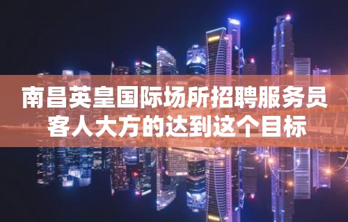 南昌﻿英皇国际场所招聘服务员 客人大方的达到这个目标