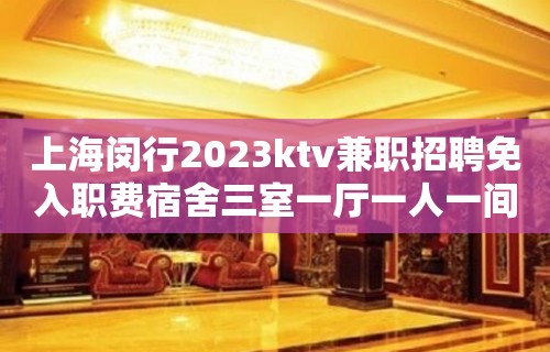 上海闵行2023ktv兼职招聘免入职费宿舍三室一厅一人一间