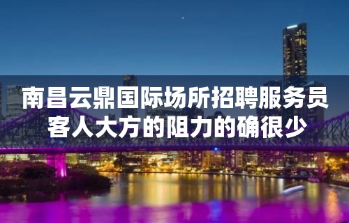 南昌﻿云鼎国际场所招聘服务员 客人大方的阻力的确很少