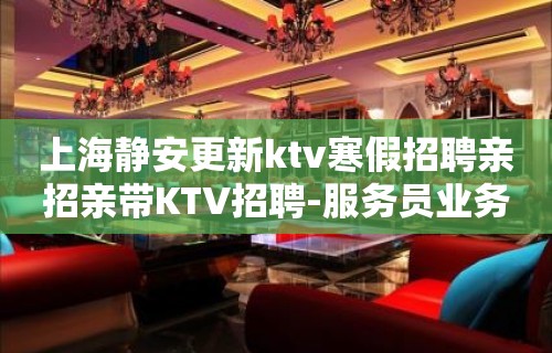 上海静安更新ktv寒假招聘亲招亲带KTV招聘-服务员业务