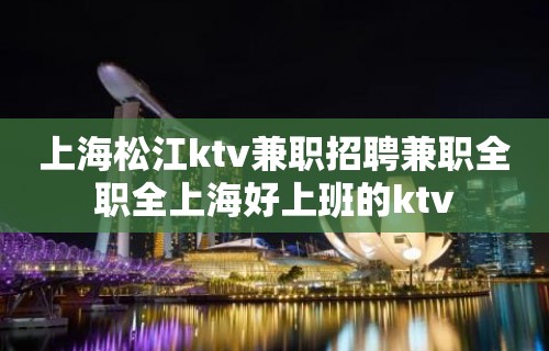 上海松江ktv兼职招聘兼职全职全上海好上班的ktv