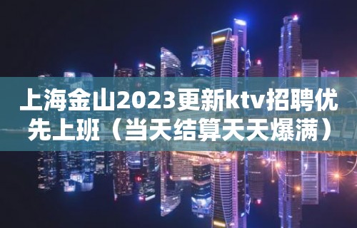 上海金山2023更新ktv招聘优先上班（当天结算天天爆满）