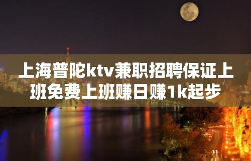 上海普陀ktv兼职招聘保证上班免费上班赚日赚1k起步