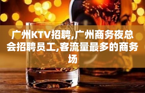 广州KTV招聘,广州商务夜总会招聘员工,客流量最多的商务场