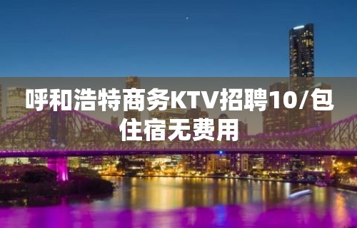 呼和浩特商务KTV招聘10/包住宿无费用