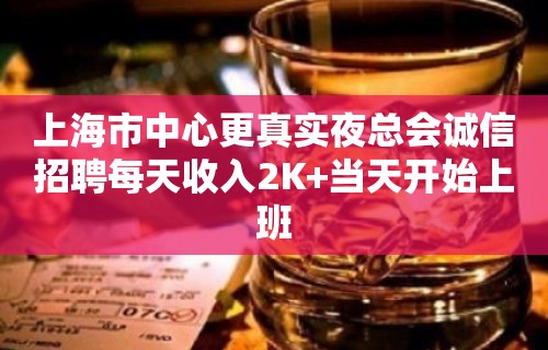 上海市中心更真实夜总会诚信招聘每天收入2K+当天开始上班