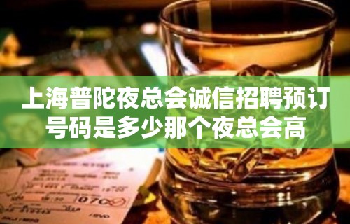 上海普陀夜总会诚信招聘预订号码是多少那个夜总会高