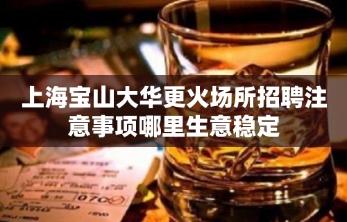 上海宝山大华更火场所招聘注意事项哪里生意稳定