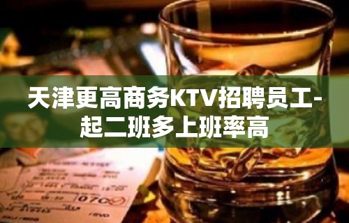 天津更高商务KTV招聘员工-起二班多上班率高