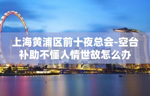 上海黄浦区前十夜总会-空台补助不懂人情世故怎么办