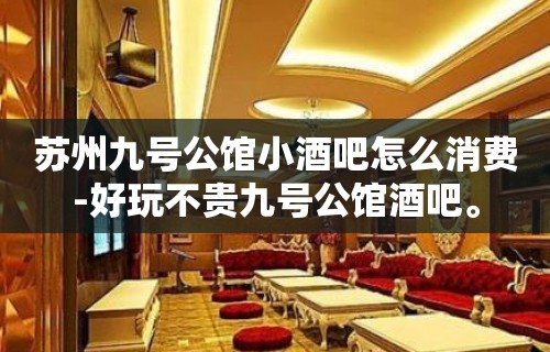 苏州九号公馆小酒吧怎么消费-好玩不贵九号公馆酒吧。