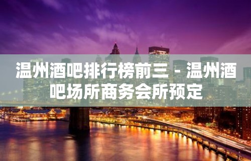 温州酒吧排行榜前三－温州酒吧场所商务会所预定