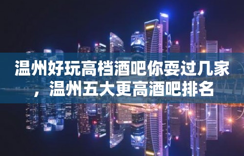 温州好玩高档酒吧你耍过几家，温州五大更高酒吧排名