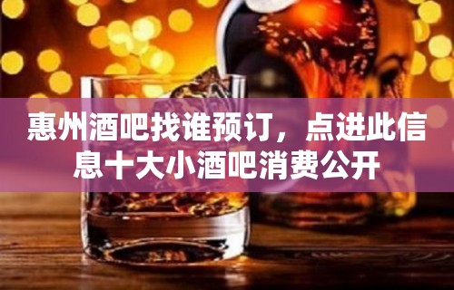 惠州酒吧找谁预订，点进此信息十大小酒吧消费公开