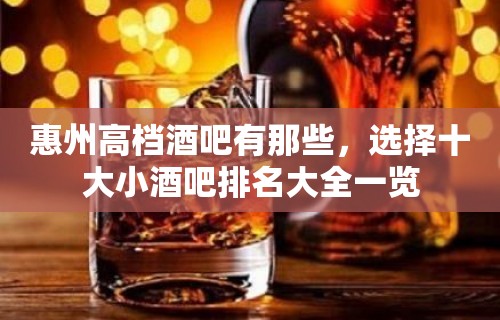 惠州高档酒吧有那些，选择十大小酒吧排名大全一览