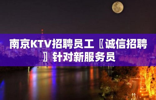 南京KTV招聘员工〖诚信招聘〗针对新服务员