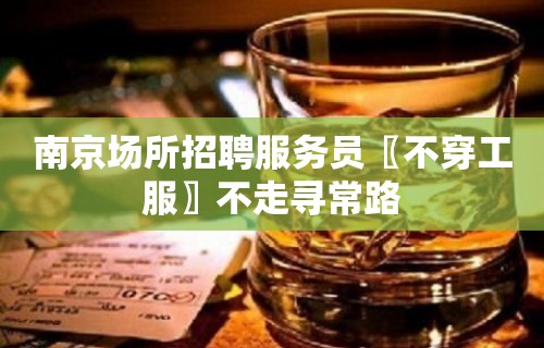 南京场所招聘服务员〖不穿工服〗不走寻常路