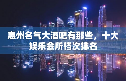 惠州名气大酒吧有那些，十大娱乐会所档次排名