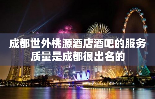 成都世外桃源酒店酒吧的服务质量是成都很出名的