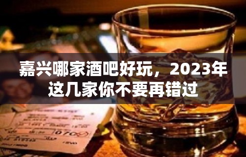 嘉兴哪家酒吧好玩，2023年这几家你不要再错过