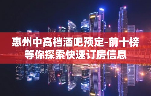 惠州中高档酒吧预定-前十榜等你探索快速订房信息