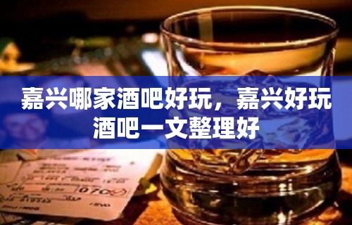 嘉兴哪家酒吧好玩，嘉兴好玩酒吧一文整理好