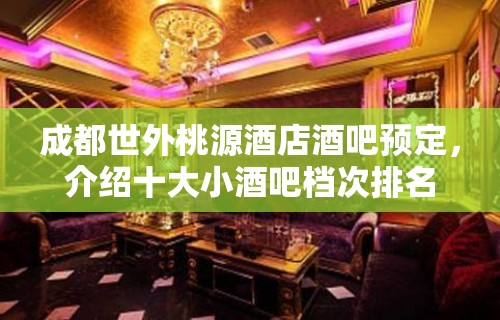 成都世外桃源酒店酒吧预定，介绍十大小酒吧档次排名