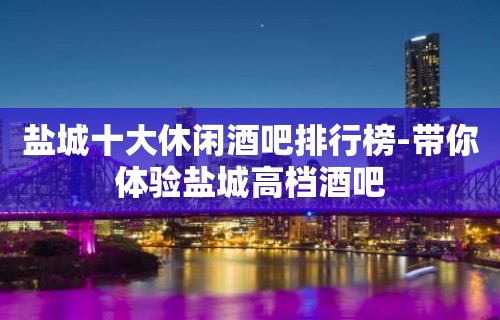 盐城十大休闲酒吧排行榜-带你体验盐城高档酒吧