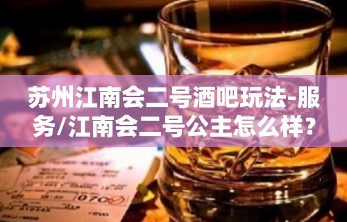 苏州江南会二号酒吧玩法-服务/江南会二号公主怎么样？