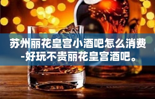 苏州丽花皇宫小酒吧怎么消费-好玩不贵丽花皇宫酒吧。