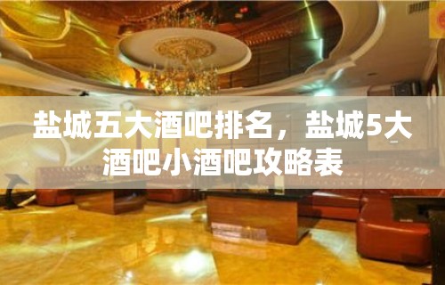 盐城五大酒吧排名，盐城5大酒吧小酒吧攻略表