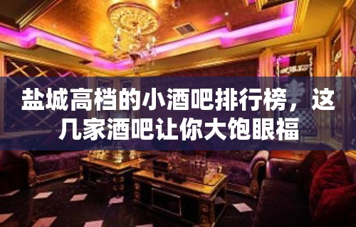 盐城高档的小酒吧排行榜，这几家酒吧让你大饱眼福