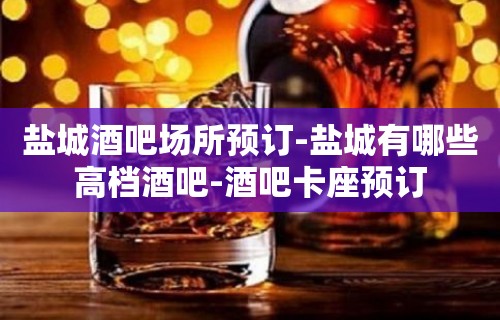 盐城酒吧场所预订-盐城有哪些高档酒吧-酒吧卡座预订