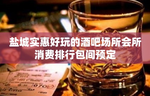 盐城实惠好玩的酒吧场所会所消费排行包间预定