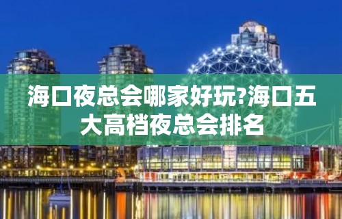 海口夜总会哪家好玩?海口五大高档夜总会排名