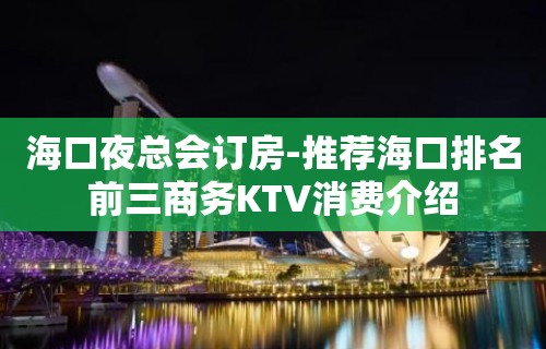 海口夜总会订房-推荐海口排名前三商务KTV消费介绍