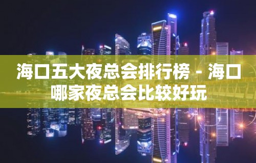 海口五大夜总会排行榜－海口哪家夜总会比较好玩