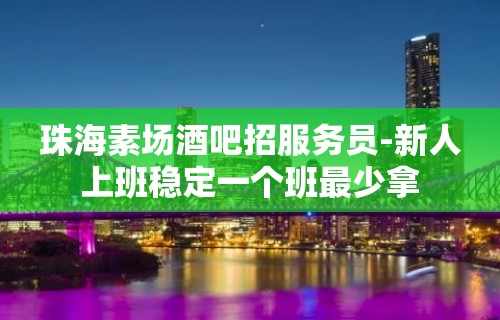 珠海素场酒吧招服务员-新人上班稳定一个班最少拿