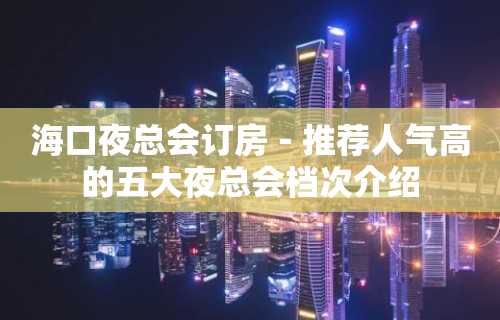 海口夜总会订房－推荐人气高的五大夜总会档次介绍